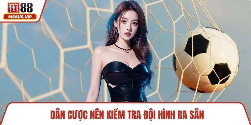 Dân cược nên kiểm tra đội hình ra sân